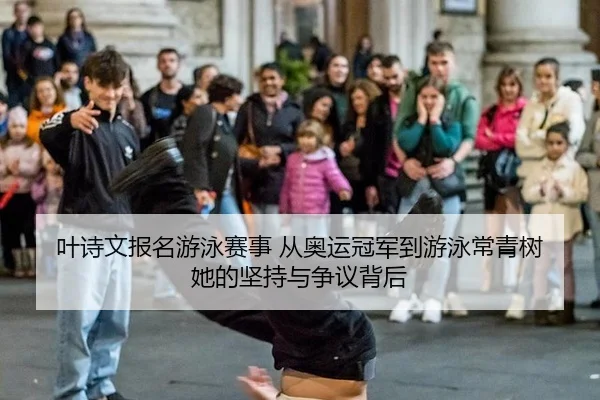 叶诗文报名游泳赛事 从奥运冠军到游泳常青树 她的坚持与争议背后
